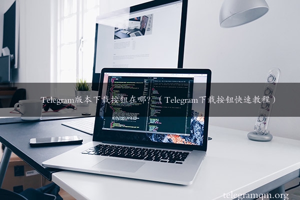 Telegram版本下载按钮在哪？（Telegram下载按钮快速教程）