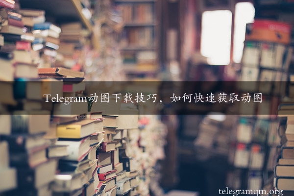 Telegram动图下载技巧，如何快速获取动图