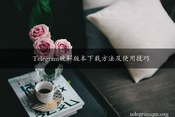 Telegram破解版本下载方法及使用技巧