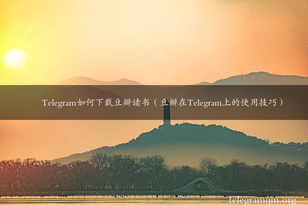 Telegram如何下载豆瓣读书（豆瓣在Telegram上的使用技巧）