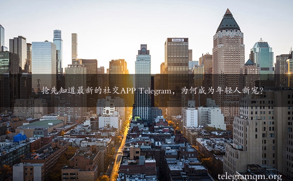 抢先知道最新的社交APP Telegram，为何成为年轻人新宠？