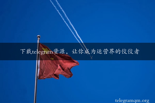 下载telegram资源，让你成为运营界的佼佼者