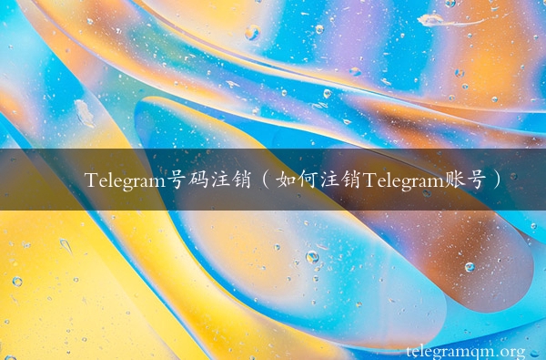 Telegram号码注销（如何注销Telegram账号）